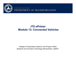 ITS ePrimer
Module 13: Connected Vehicles
Intelligent Transportation Systems Joint Program Officeg p y g
Research and Innovative Technology Administration, USDOT
 