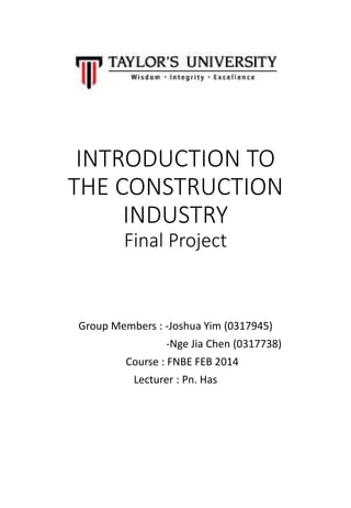 INTRODUCTION TO
THE CONSTRUCTION
INDUSTRY
Final Project
Group Members : -Joshua Yim (0317945)
-Nge Jia Chen (0317738)
Course : FNBE FEB 2014
Lecturer : Pn. Has
 