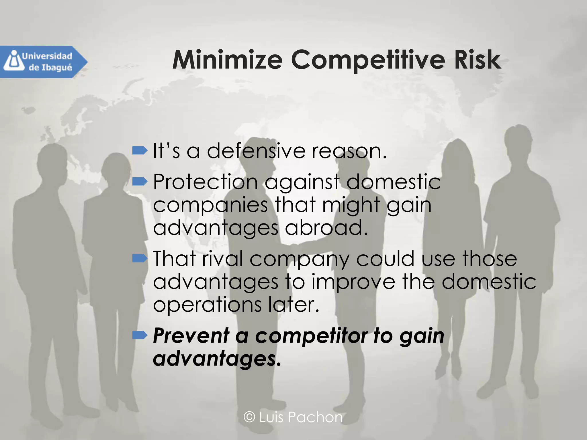 © Luis Pachon
Minimize Competitive Risk
It’s a defensive reason.
Protection against domestic companies
that might gain advantages abroad.
That rival company could use those
advantages to improve the domestic
operations later.
Prevent a competitor to gain advantages.
 