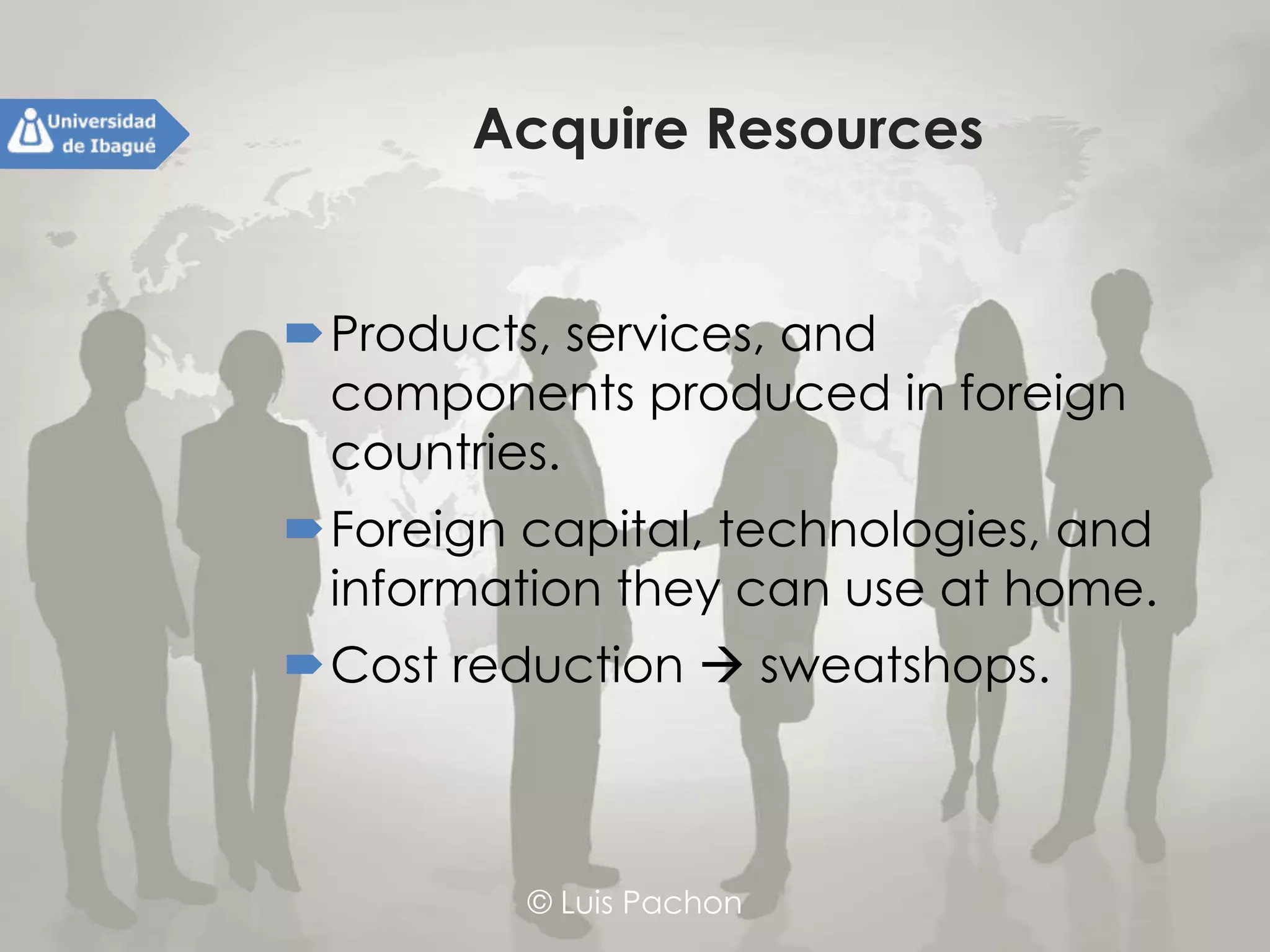 © Luis Pachon
Acquire Resources
Products, services, and components
produced in foreign countries.
Foreign capital, technologies, and
information they can use at home.
Cost reduction  sweatshops.
 