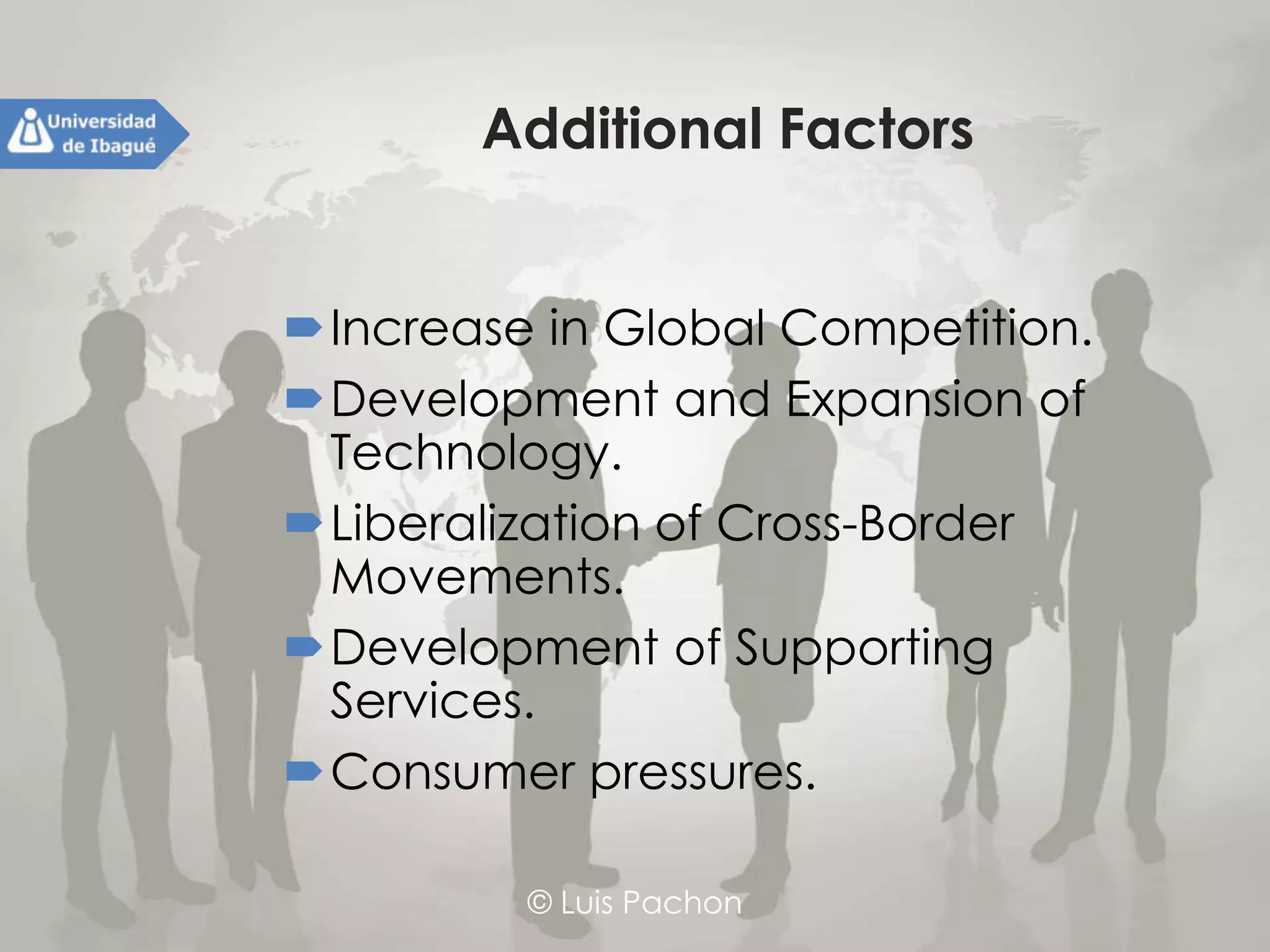 © Luis Pachon
Additional Factors
Increase in Global Competition.
Development and Expansion of
Technology.
Liberalization of Cross-Border
Movements.
Development of Supporting Services.
Consumer pressures.
 