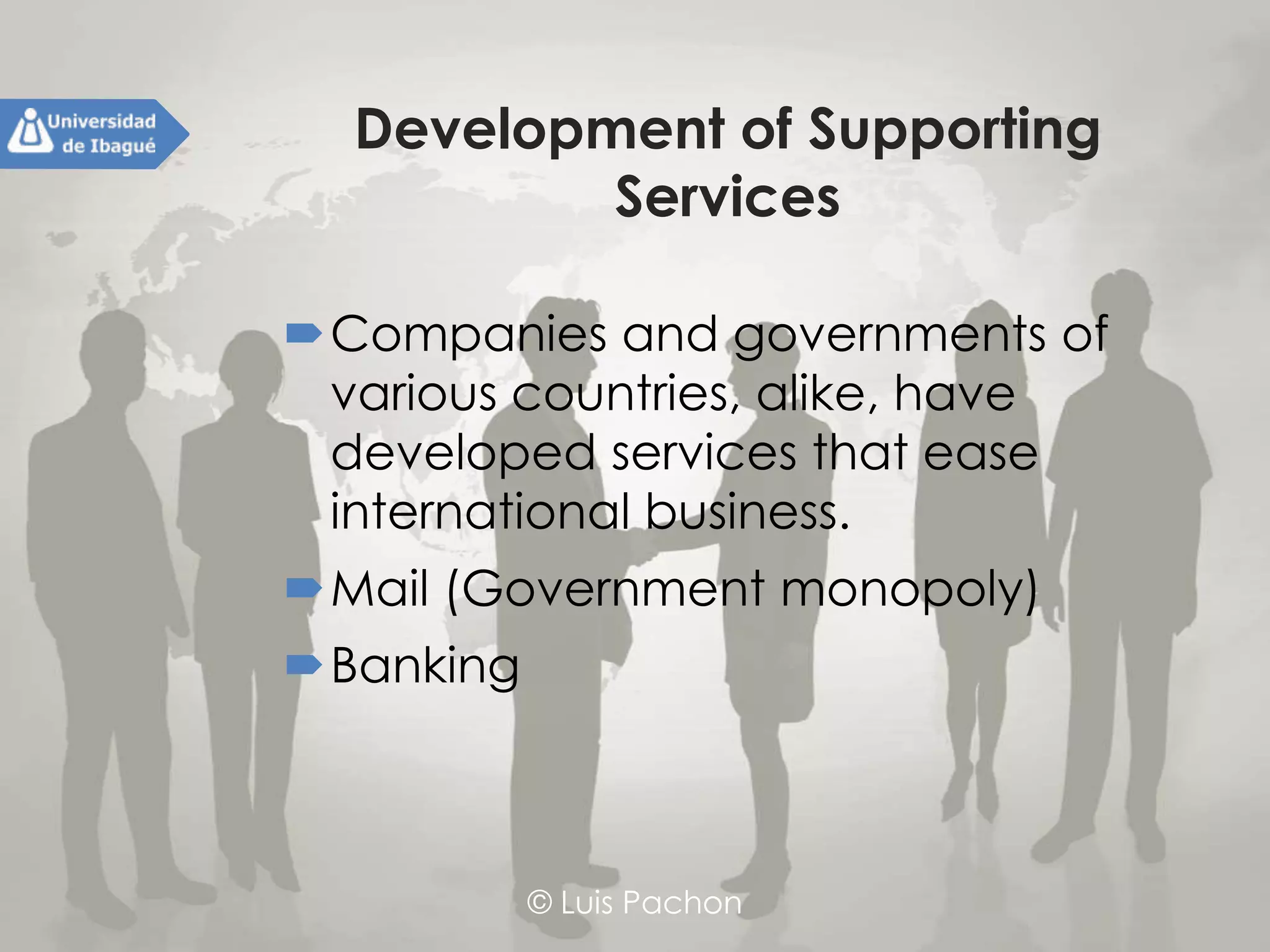 © Luis Pachon
Development of Supporting
Services
Companies and governments of
various countries, alike, have
developed services that ease
international business.
Mail (Government monopoly)
Banking
 