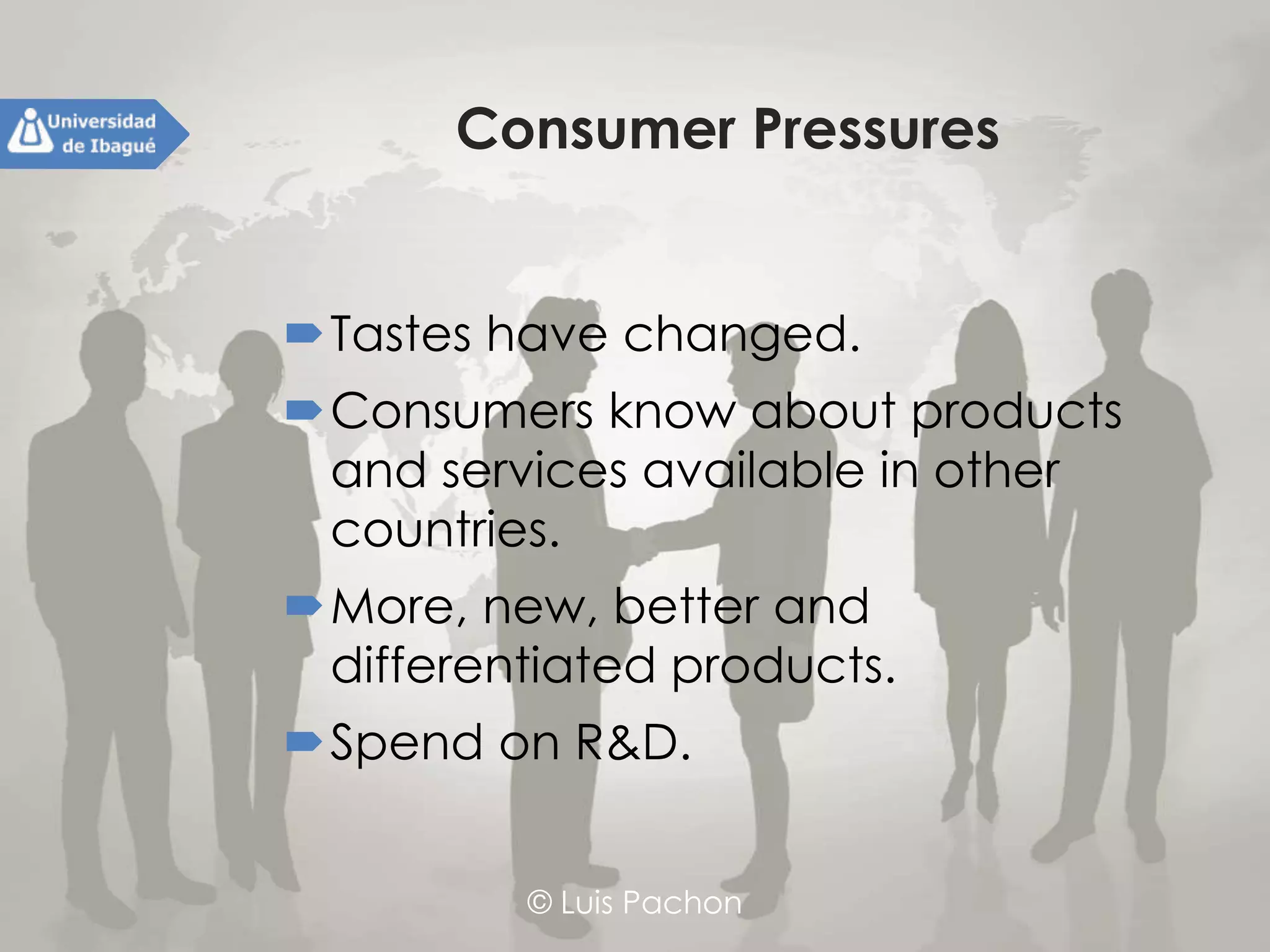 © Luis Pachon
Consumer Pressures
Tastes have changed.
Consumers know about products and
services available in other countries.
More, new, better and differentiated
products.
Spend on R&D.
 