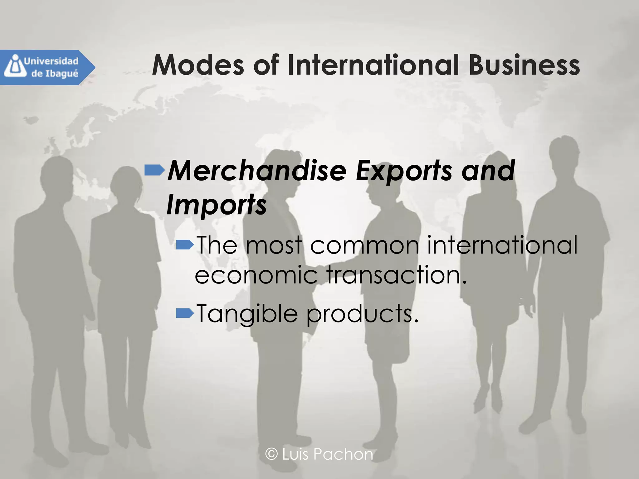 © Luis Pachon
Modes of International Business
Merchandise Exports and Imports
The most common international
economic transaction.
Tangible products.
 