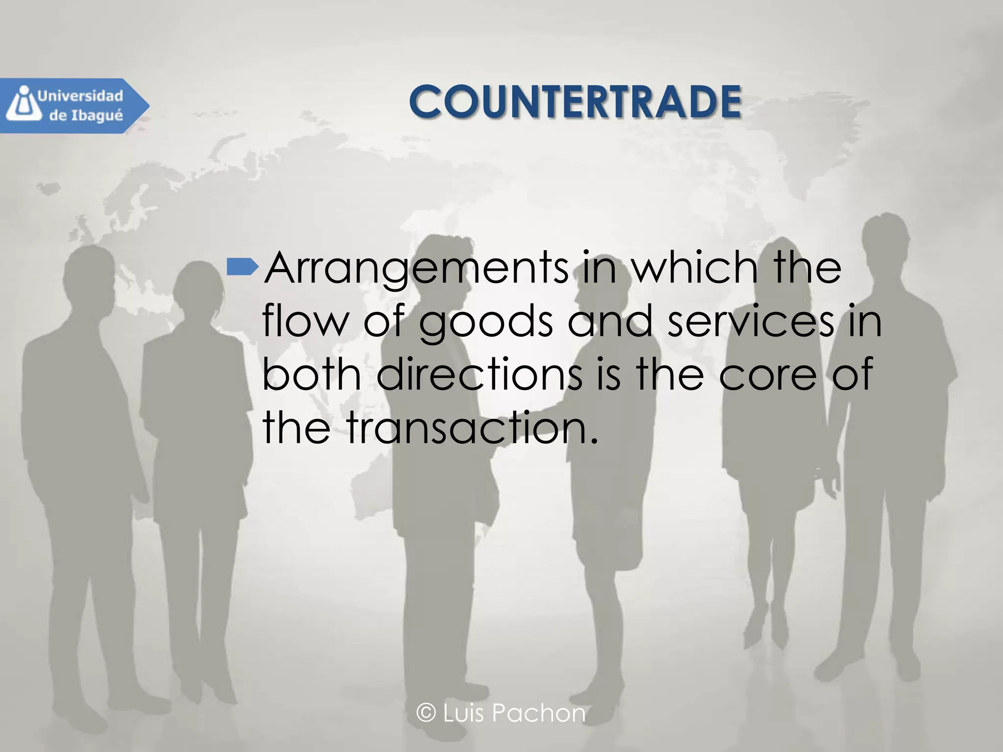© Luis Pachon
COUNTERTRADE
Arrangements in which the flow
of goods and services in both
directions is the core of the
transaction.
 