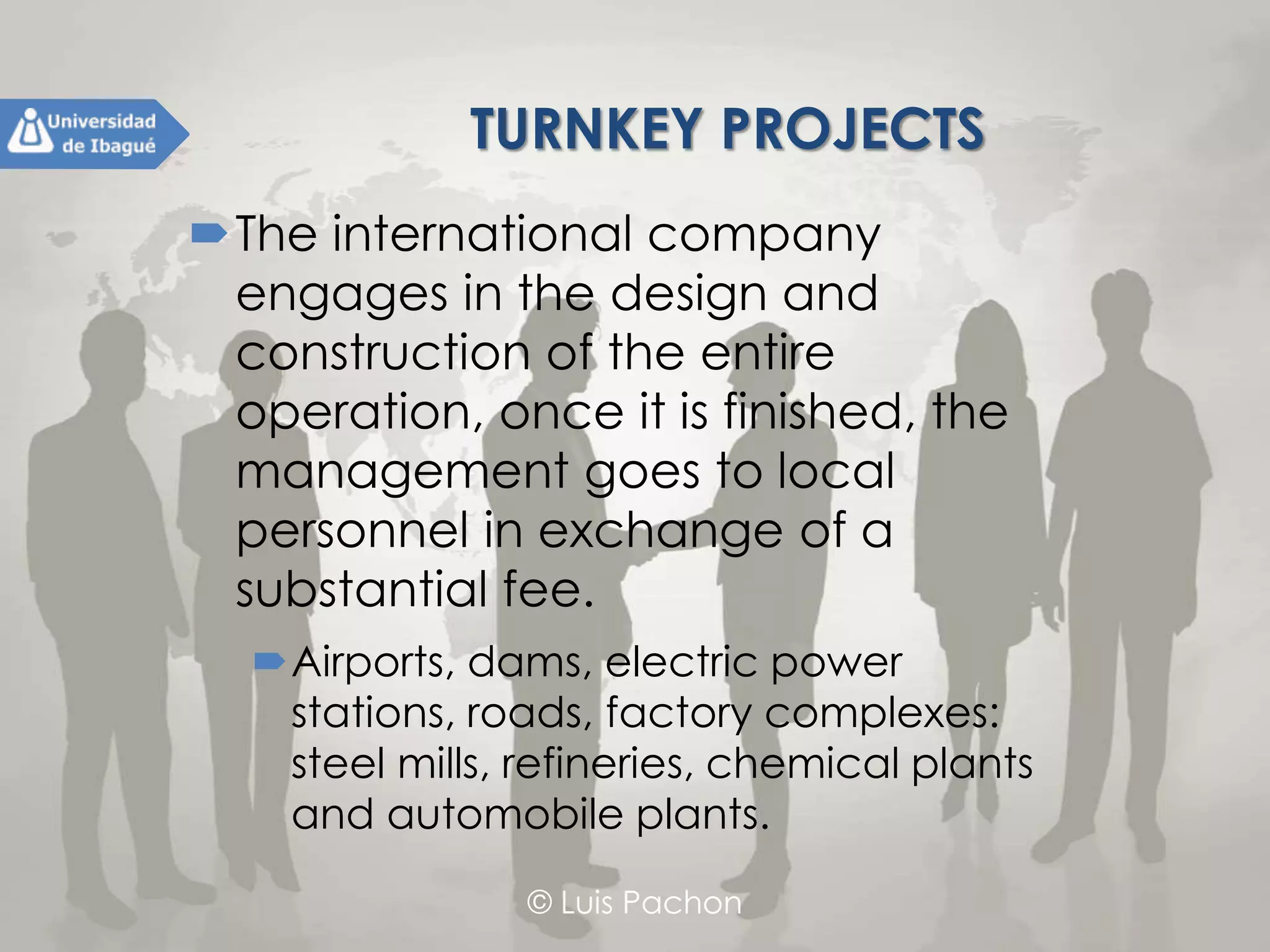 © Luis Pachon
TURNKEY PROJECTS
The international company engages in
the design and construction of the
entire operation, once it is finished,
the management goes to local
personnel in exchange of a substantial
fee.
Airports, dams, electric power stations,
roads, factory complexes: steel mills,
refineries, chemical plants and
automobile plants.
 