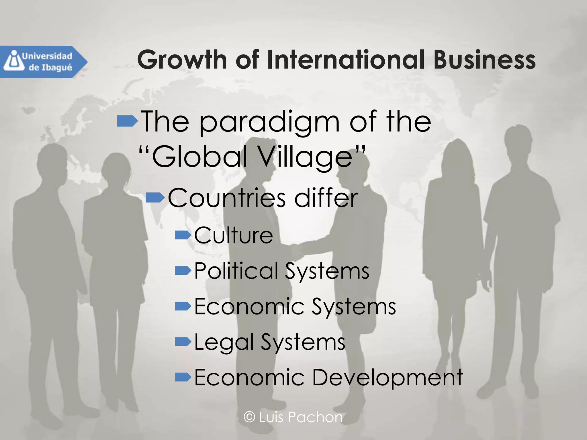 © Luis Pachon
Growth of International Business
The paradigm of the “Global
Village”
Countries differ
Culture
Political Systems
Economic Systems
Legal Systems
Economic Development
 