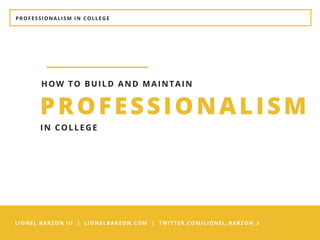 PROFESSIONALISM IN COLLEGE
LIONEL BARZON III | LIONELBARZON.COM | TWITTER.COM/LIONEL_BARZON_3
PROFESSIONALISM
HOW TO BUILD AND MAINTAIN
IN COLLEGE
 