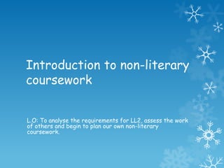 Introduction to non-literary
coursework


L.O: To analyse the requirements for LL2, assess the work
of others and begin to plan our own non-literary
coursework.
 
