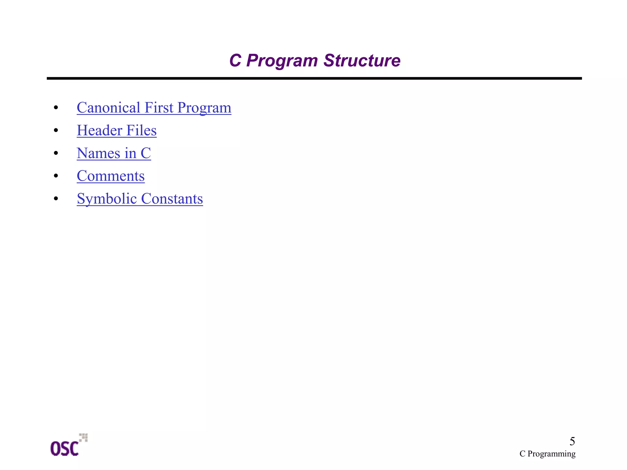 5 
C Programming 
C Program Structure 
• Canonical First Program 
• Header Files 
• Names in C 
• Comments 
• Symbolic Constants 
 