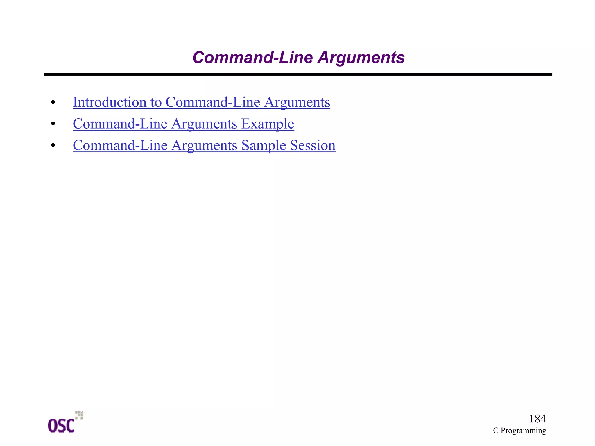 184
C Programming
Command-Line Arguments
• Introduction to Command-Line Arguments
• Command-Line Arguments Example
• Command-Line Arguments Sample Session
 
