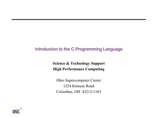 Introduction to the C Programming Language
Science & Technology Support
High Performance Computing
Ohio Supercomputer Center
1224 Kinnear Road
Columbus, OH 43212-1163
 