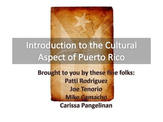 Introduction to the Cultural Aspect of Puerto Rico Brought to you by these fine folks: Patti Rodriguez Joe Tenorio Mike Camacho Carissa Pangelinan 