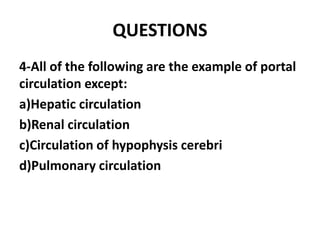 QUESTIONS
4-All of the following are the example of portal
circulation except:
a)Hepatic circulation
b)Renal circulation
c)Circulation of hypophysis cerebri
d)Pulmonary circulation
 