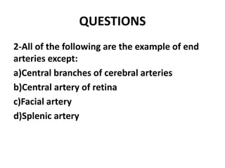 QUESTIONS
2-All of the following are the example of end
arteries except:
a)Central branches of cerebral arteries
b)Central artery of retina
c)Facial artery
d)Splenic artery
 