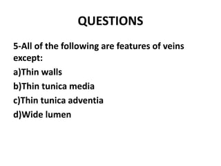 QUESTIONS
5-All of the following are features of veins
except:
a)Thin walls
b)Thin tunica media
c)Thin tunica adventia
d)Wide lumen
 