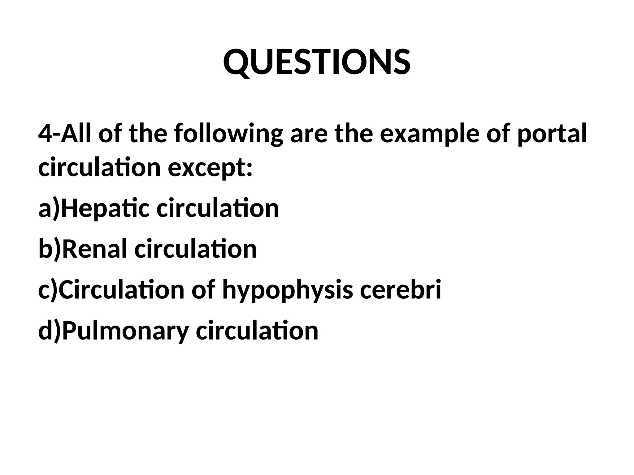 QUESTIONS
4-All of the following are the example of portal
circulation except:
a)Hepatic circulation
b)Renal circulation
c)Circulation of hypophysis cerebri
d)Pulmonary circulation
 