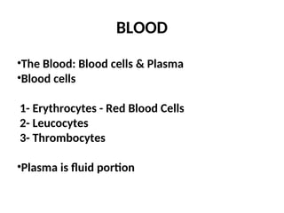 BLOOD
•The Blood: Blood cells & Plasma
•Blood cells
1- Erythrocytes - Red Blood Cells
2- Leucocytes
3- Thrombocytes
•Plasma is fluid portion
 