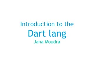 Introduction to the
Dart lang
Jana Moudrá
 