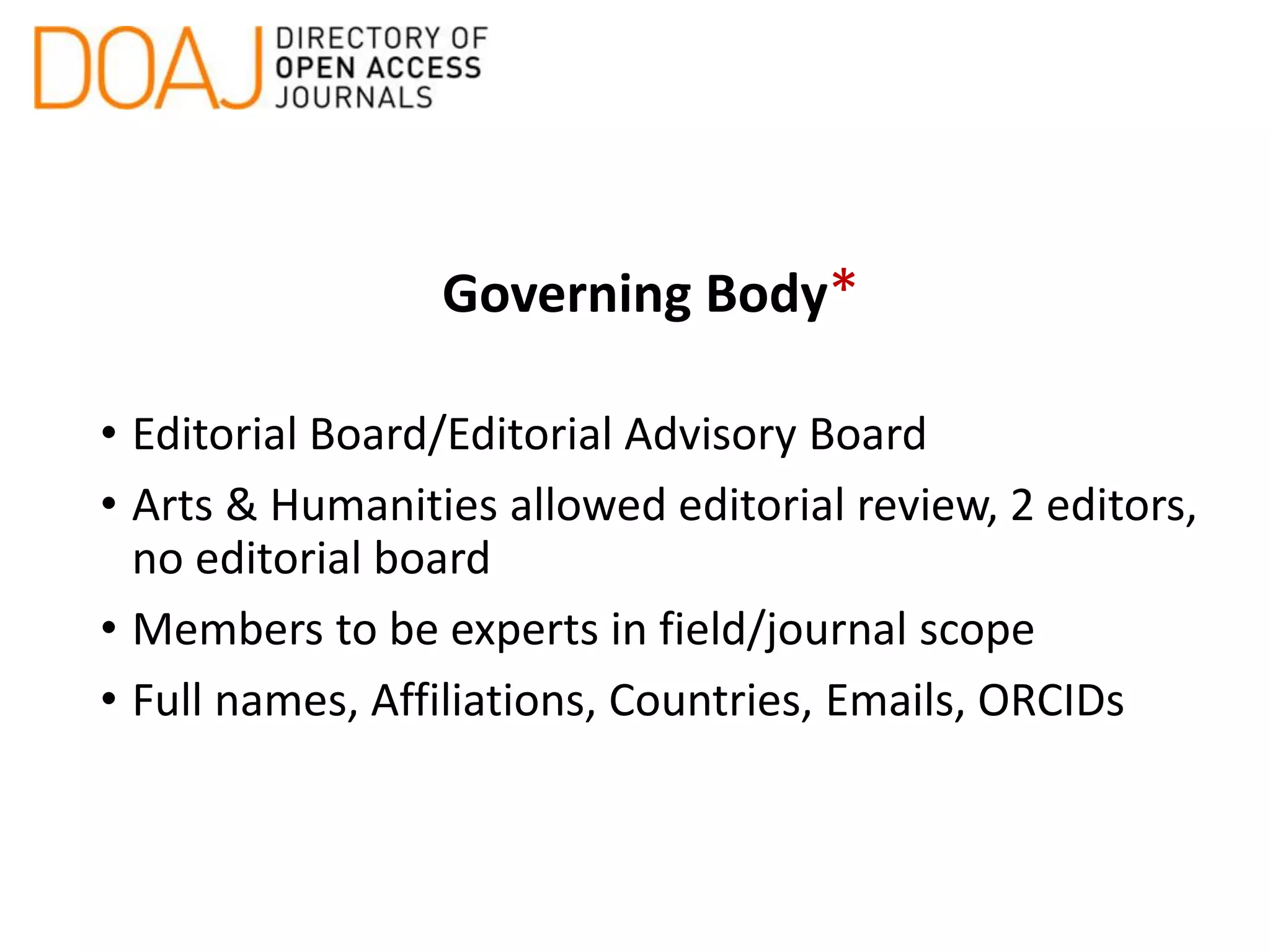 Governing Body*
• Editorial Board/Editorial Advisory Board
• Arts & Humanities allowed editorial review, 2 editors,
no editorial board
• Members to be experts in field/journal scope
• Full names, Affiliations, Countries, Emails, ORCIDs
 