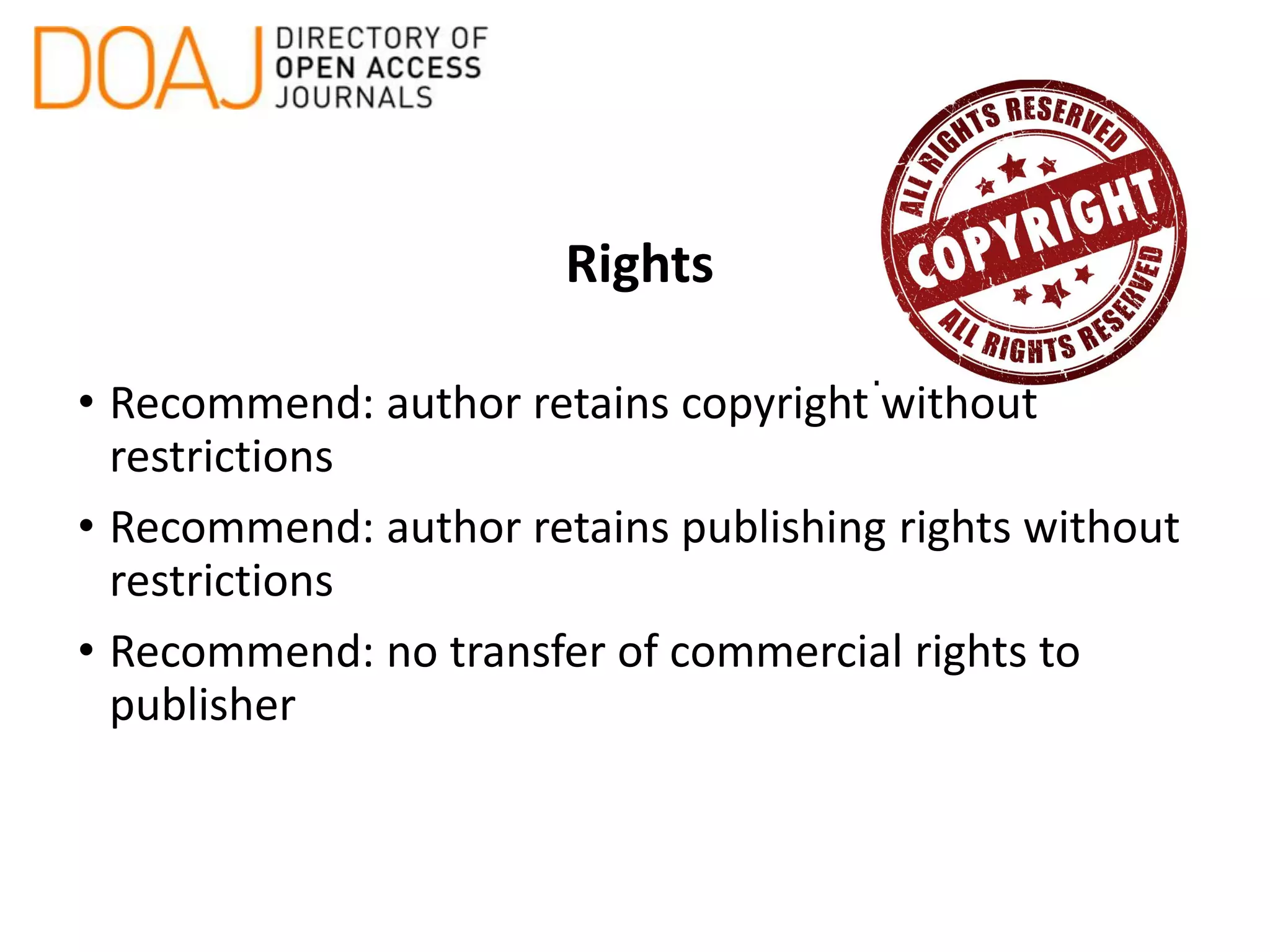 Rights
• Recommend: author retains copyright without
restrictions
• Recommend: author retains publishing rights without
restrictions
• Recommend: no transfer of commercial rights to
publisher
 