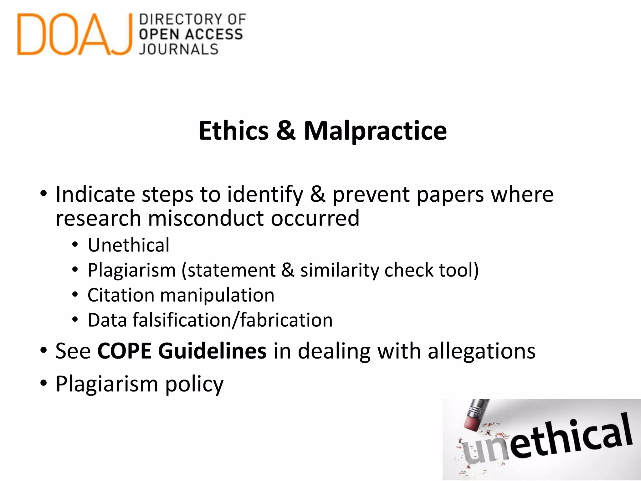 Ethics & Malpractice
• Indicate steps to identify & prevent papers where
research misconduct occurred
• Unethical
• Plagiarism (statement & similarity check tool)
• Citation manipulation
• Data falsification/fabrication
• See COPE Guidelines in dealing with allegations
• Plagiarism policy
 