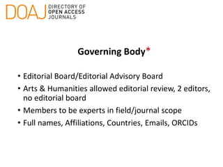 Governing Body*
• Editorial Board/Editorial Advisory Board
• Arts & Humanities allowed editorial review, 2 editors,
no editorial board
• Members to be experts in field/journal scope
• Full names, Affiliations, Countries, Emails, ORCIDs
 