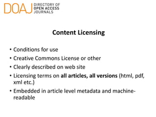 Content Licensing
• Conditions for use
• Creative Commons License or other
• Clearly described on web site
• Licensing terms on all articles, all versions (html, pdf,
xml etc.)
• Embedded in article level metadata and machine-
readable
 