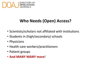 Who Needs (Open) Access?
• Scientists/scholars not affiliated with institutions
• Students in (high/secondary) schools
• Physicians
• Health care workers/practitioners
• Patient groups
• And MANY MANY more!
 