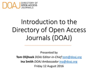 Introduction to the
Directory of Open Access
Journals (DOAJ)
Presented by
Tom Olijhoek DOAJ Editor-in-Chief tom@doaj.org
Ina Smith DOAJ Ambassador ina@doaj.org
Friday 12 August 2016
 