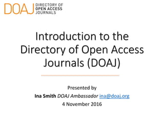 Introduction to the
Directory of Open Access
Journals (DOAJ)
Presented by
Ina Smith DOAJ Ambassador ina@doaj.org
4 November 2016
 