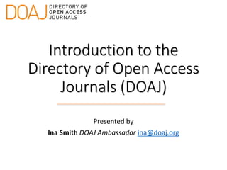Introduction to the
Directory of Open Access
Journals (DOAJ)
Presented by
Ina Smith DOAJ Ambassador ina@doaj.org
 