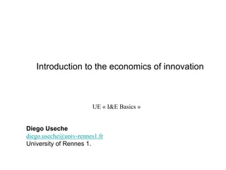 Introduction to the economics of innovation
UE « I&E Basics »
Diego Useche
diego.useche@univ-rennes1.fr
University of Rennes 1.
 