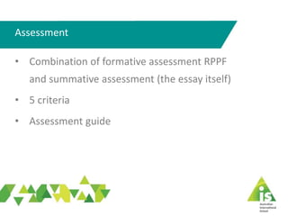 Assessment
• Combination of formative assessment RPPF
and summative assessment (the essay itself)
• 5 criteria
• Assessment guide