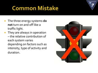    The three energy systems do
    not turn on and off like a
    traffic light.
   They are always in operation
    – the relative contribution of
    each system varies
    depending on factors such as
    intensity, type of activity and
    duration.
 