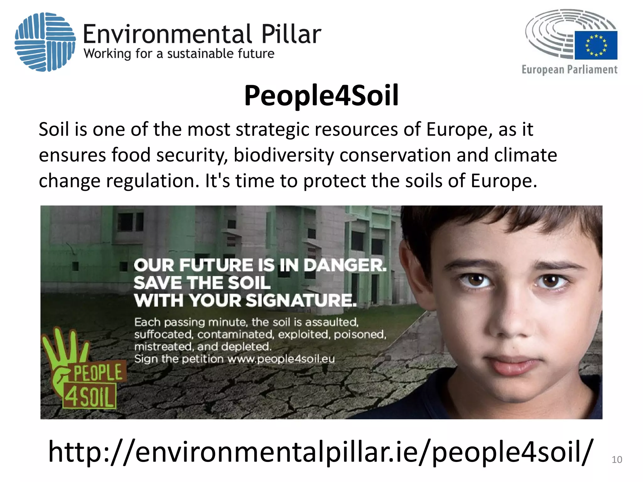 People4Soil
Soil is one of the most strategic resources of Europe, as it
ensures food security, biodiversity conservation and climate
change regulation. It's time to protect the soils of Europe.
http://environmentalpillar.ie/people4soil/ 10
 