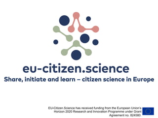 Share, initiate and learn – citizen science in Europe
EU-Citizen.Science has received funding from the European Union’s
Horizon 2020 Research and Innovation Programme under Grant
Agreement no. 824580.
 