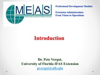 Introduction
Dr. Pete Vergot,
University of Florida IFAS Extension
pvergot@ufl.edu
Professional Development Module:
Extension Administration:
From Vision to Operations
 