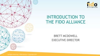 All Rights Reserved | FIDO Alliance | Copyright 20171
INTRODUCTION TO
THE FIDO ALLIANCE
BRETT MCDOWELL
EXECUTIVE DIRECTOR
 