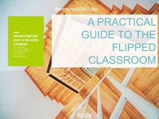 A PRACTICAL
GUIDE TO THE
FLIPPED
CLASSROOM
#teachingWithVideo
 