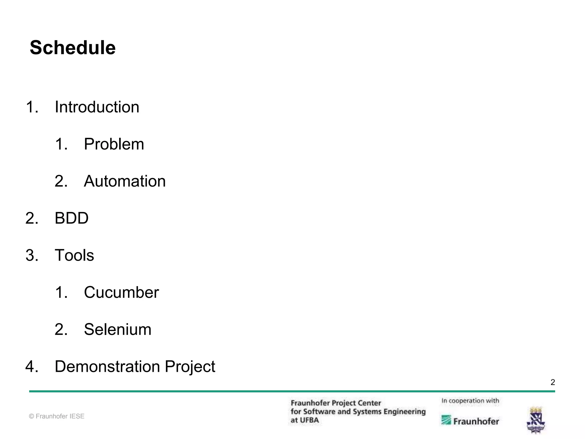 © Fraunhofer IESE 2 © Fraunhofer IESE 1. Introduction 1. Problem 2. Automation 2. BDD 3. Tools 1. Cucumber 2. Selenium 4. Demonstration Project Schedule 