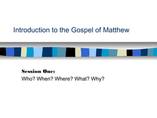 Introduction to the Gospel of Matthew
Session One:
Who? When? Where? What? Why?
 