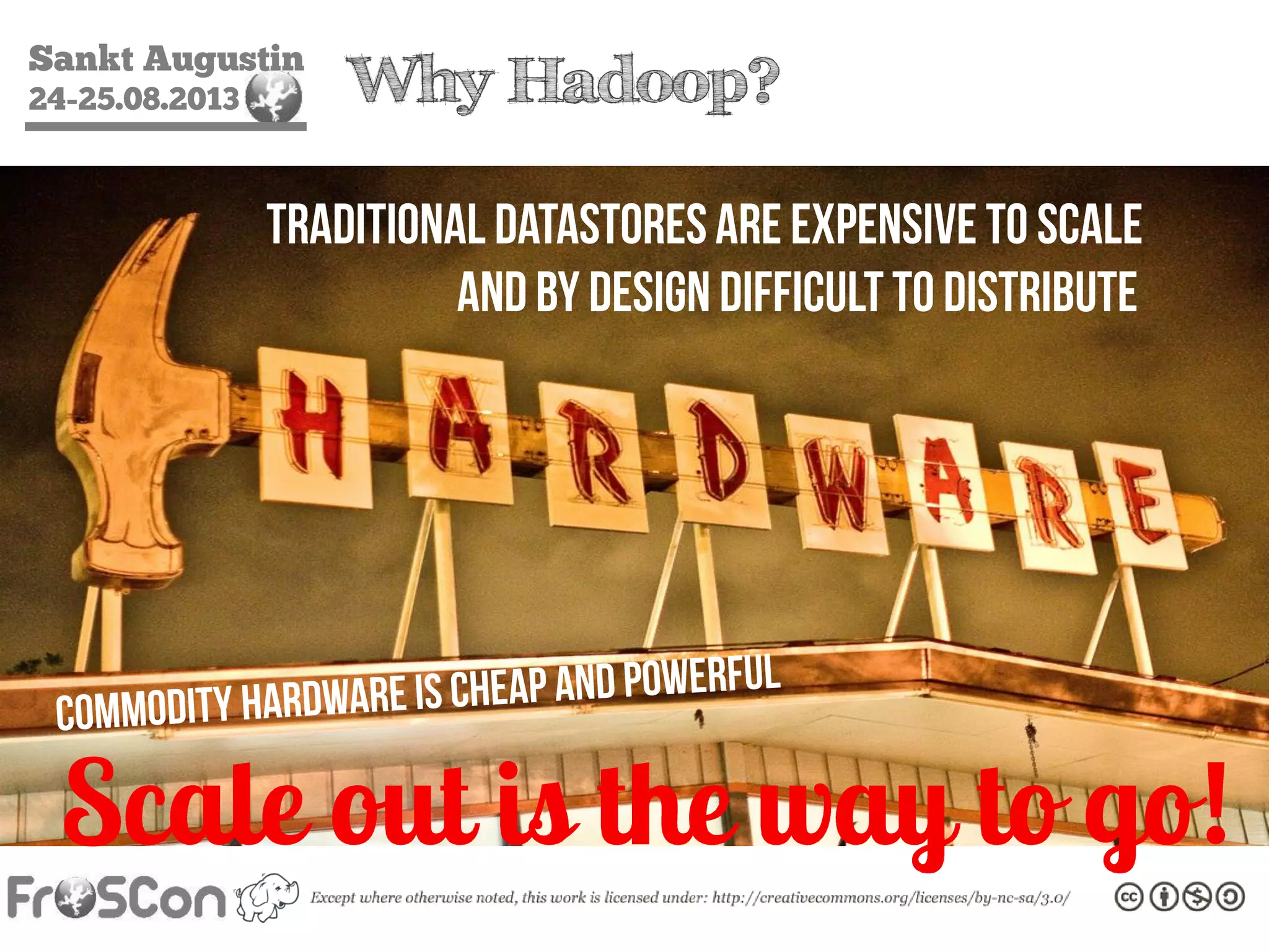 Sankt Augustin
24-25.08.2013 Why Hadoop?
TraditionaldataStoresare expensive to scale
and by Design difficult to Distribute
Scale out is the way to go!
 