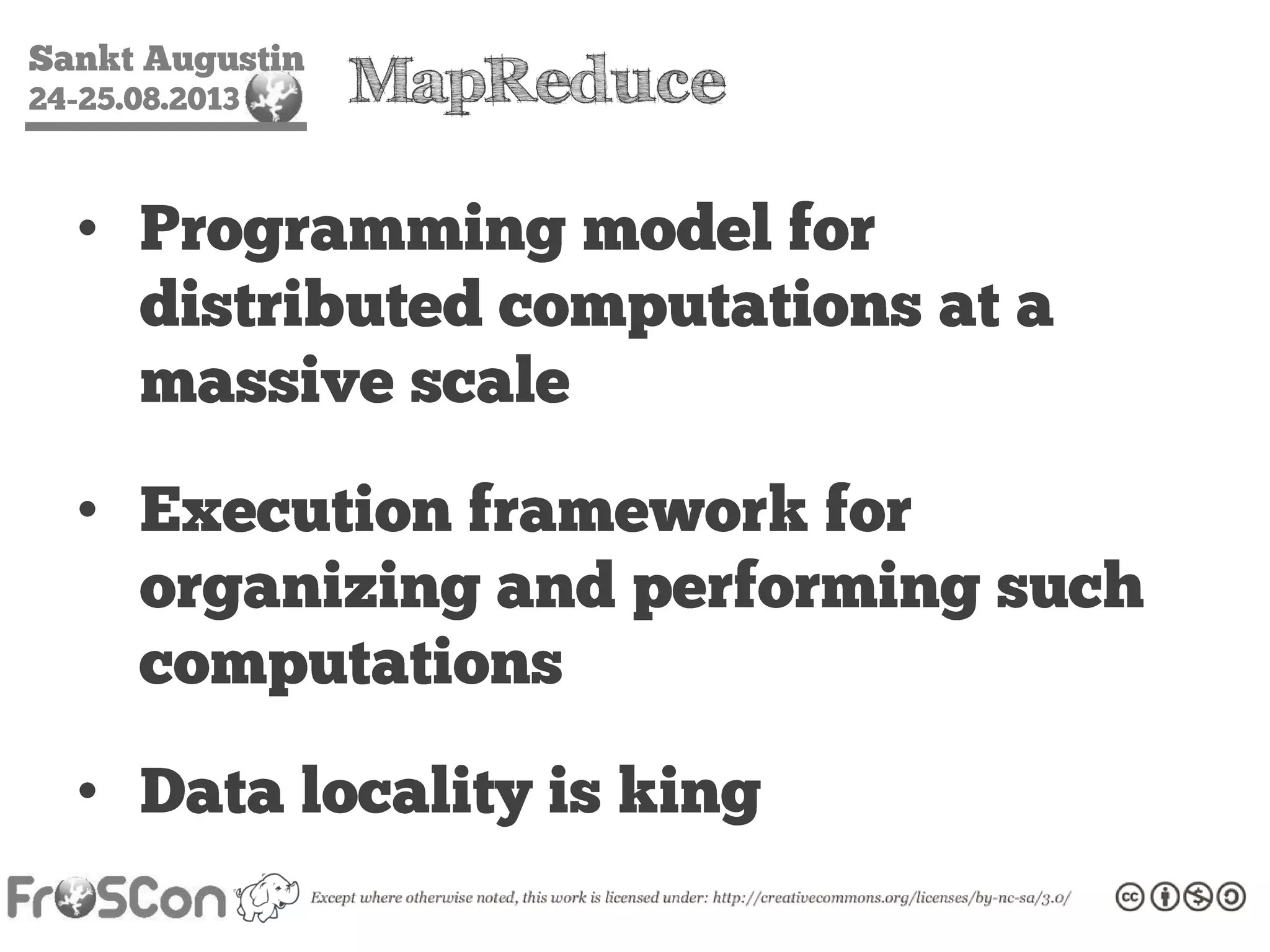 Sankt Augustin
24-25.08.2013 MapReduce
• Programming model for
distributed computations at a
massive scale
• Execution framework for
organizing and performing such
computations
• Data locality is king
 