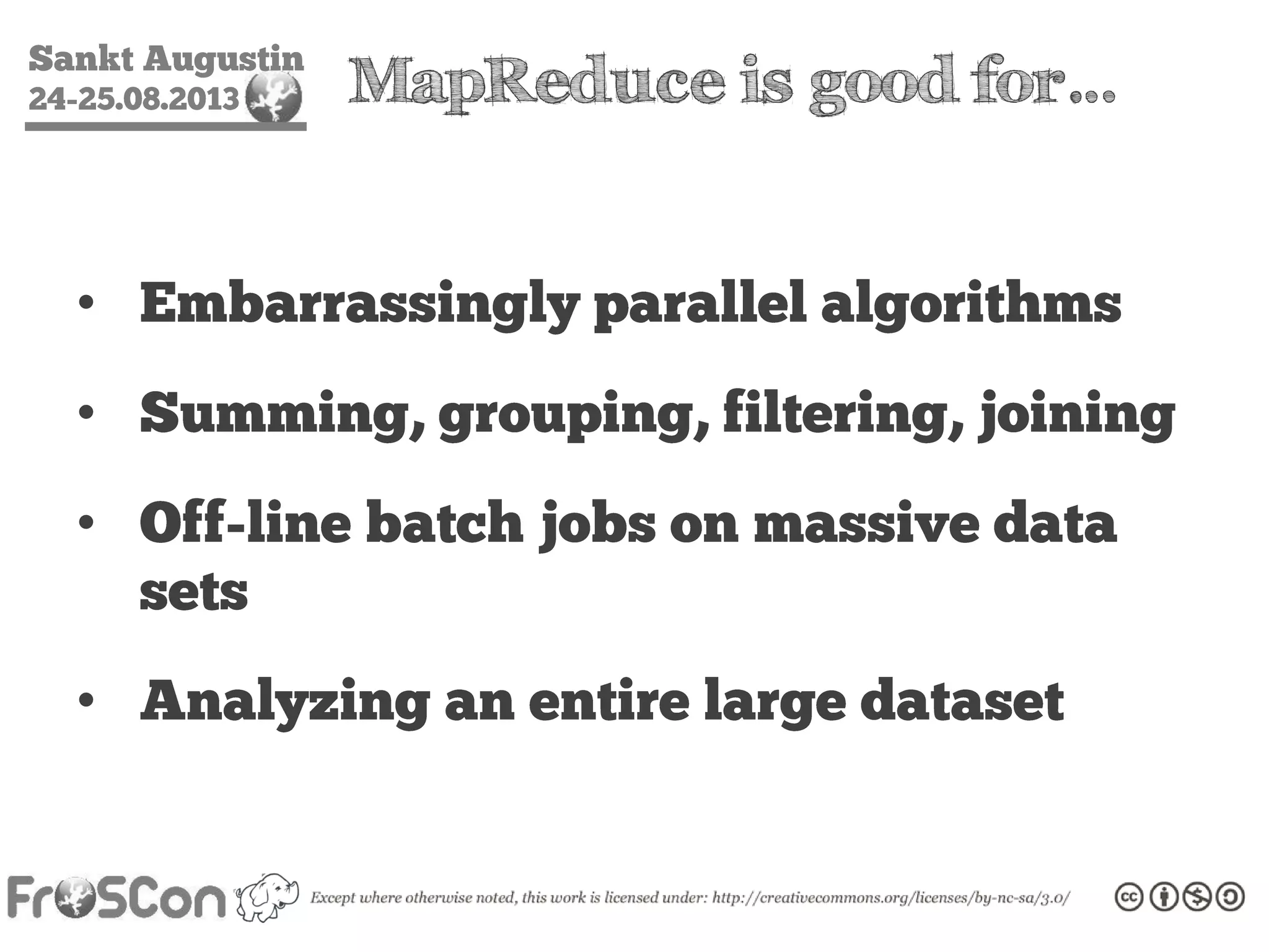 Sankt Augustin
24-25.08.2013 MapReduce is good for…
• Embarrassingly parallel algorithms
• Summing, grouping, filtering, joining
• Off-line batch jobs on massive data
sets
• Analyzing an entire large dataset
 