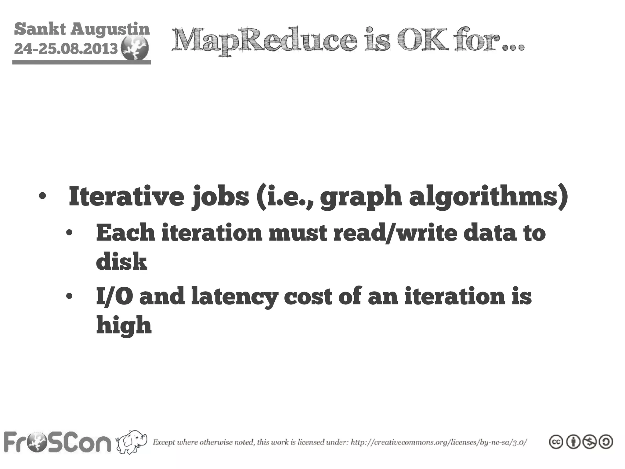 Sankt Augustin
24-25.08.2013 MapReduce is OK for…
• Iterative jobs (i.e., graph algorithms)
• Each iteration must read/write data to
disk
• I/O and latency cost of an iteration is
high
 