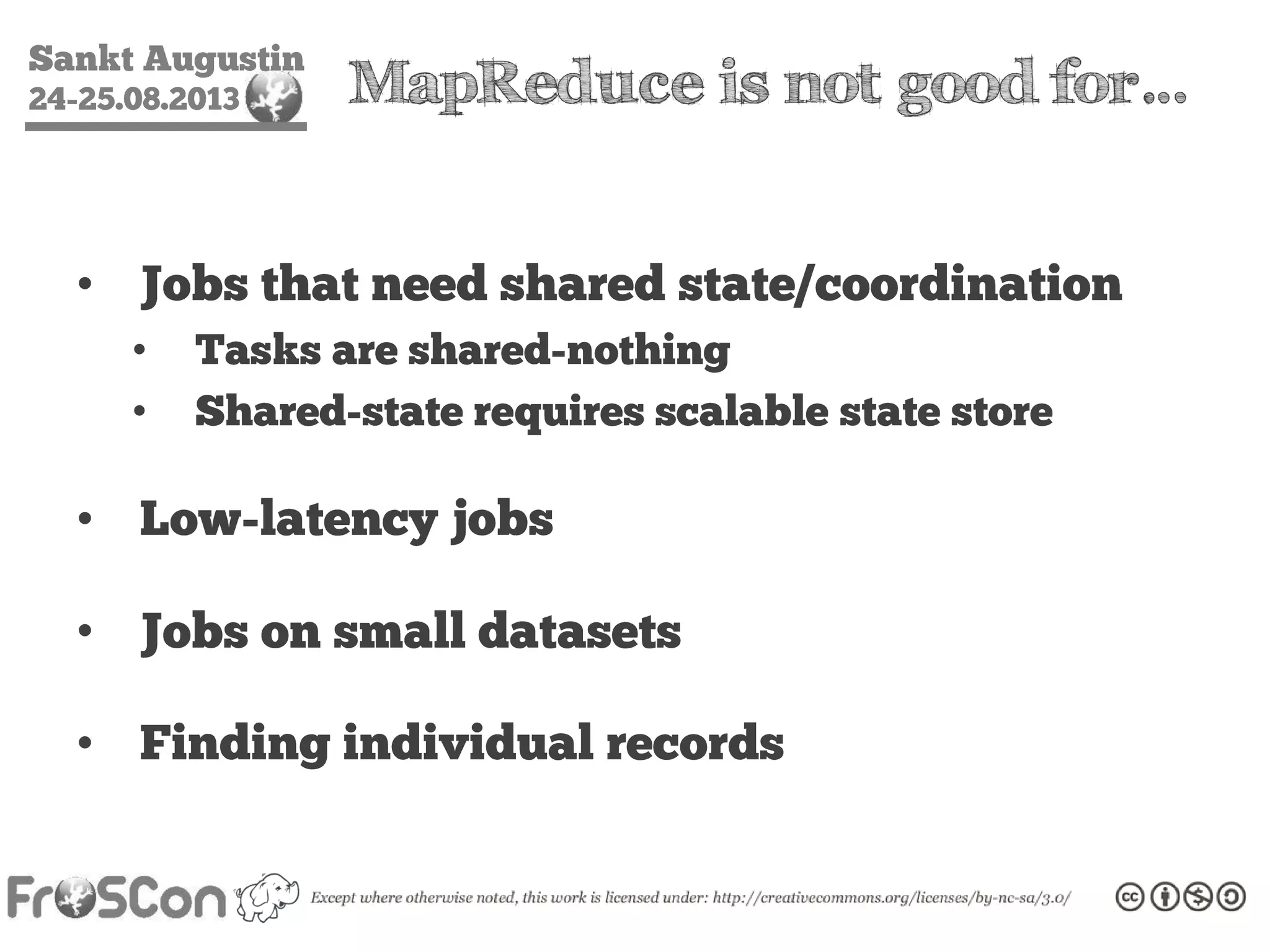 Sankt Augustin
24-25.08.2013 MapReduce is not good for…
• Jobs that need shared state/coordination
• Tasks are shared-nothing
• Shared-state requires scalable state store
• Low-latency jobs
• Jobs on small datasets
• Finding individual records
 