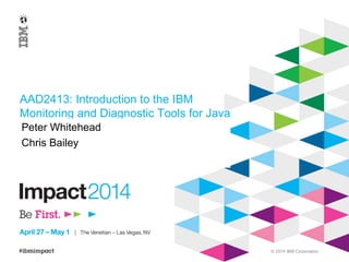 © 2014 IBM Corporation
AAD2413: Introduction to the IBM
Monitoring and Diagnostic Tools for Java
Peter Whitehead
Chris Bailey
 