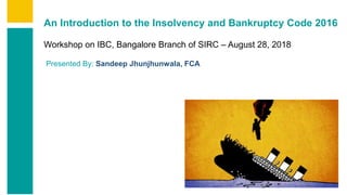 Contents
Summary
Content
Annexures
Page 1
An Introduction to the Insolvency and Bankruptcy Code 2016
Workshop on IBC, Bangalore Branch of SIRC – August 28, 2018
Presented By: Sandeep Jhunjhunwala, FCA
 