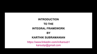 Introduction to the integral
Framework
INTRODUCTION
TO THE
INTEGRAL FRAMEWORK
BY
KARTHIK SUBRAMANIAN
https://www.linkedin.com/in/karsub1
karsubp@gmail.com
 